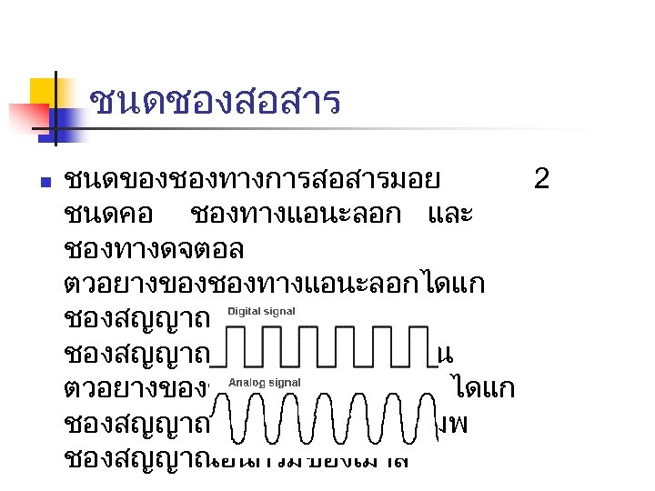 ชนดชองสอสาร n ชนดของชองทางการสอสารมอย 2 ชนดคอ ชองทางแอนะลอก และ ชองทางดจตอล ตวอยางของชองทางแอนะลอกไดแก ชองสญญาณวทย ชองสญญาณโทรทศน เปนตน ตวอยางของชองทางดจตอล ไดแก