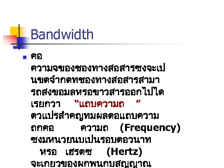 Bandwidth n คอ ความจของชองทางสอสารซงจะเป นขดจำกดทชองทางสอสารสามา รถสงขอมลหรอขาวสารออกไปได เรยกวา “แถบความถ ” ตวแปรสำคญทมผลตอแถบความ ถกคอ ความถ (Frequency) ซงมหนวยนบเปนรอบตอวนาท