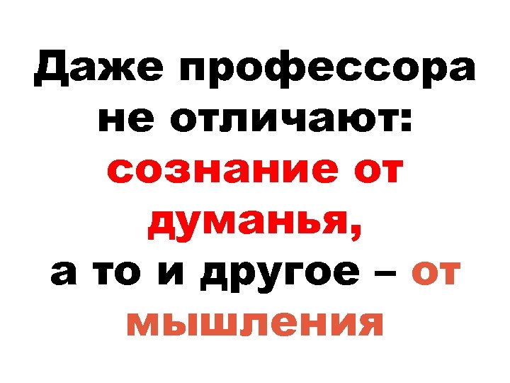 Даже профессора не отличают: сознание от думанья, а то и другое – от мышления