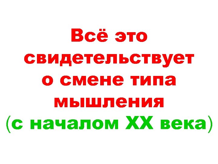 Всё это свидетельствует о смене типа мышления (с началом ХХ века) 