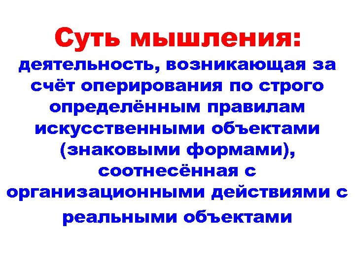 Суть мышления: деятельность, возникающая за счёт оперирования по строго определённым правилам искусственными объектами (знаковыми