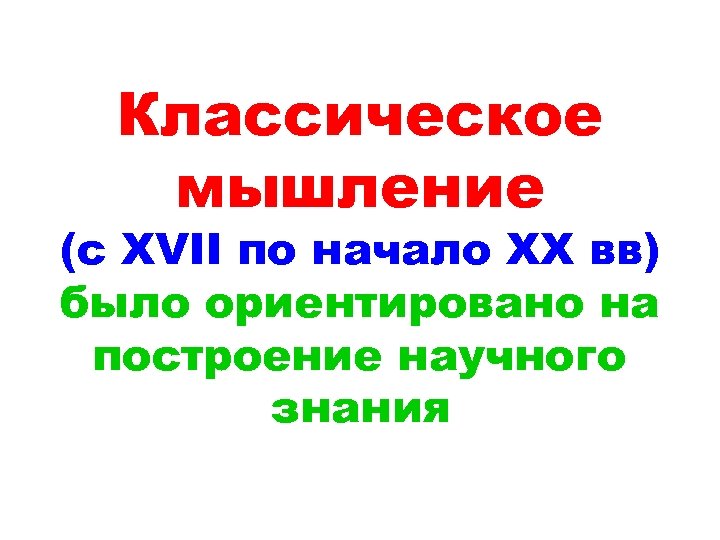 Классическое мышление (с XVII по начало ХХ вв) было ориентировано на построение научного знания