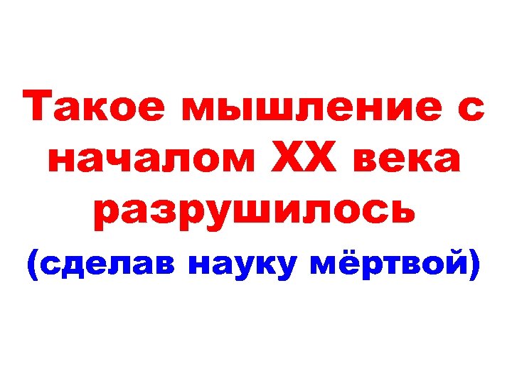 Такое мышление с началом ХХ века разрушилось (сделав науку мёртвой) 