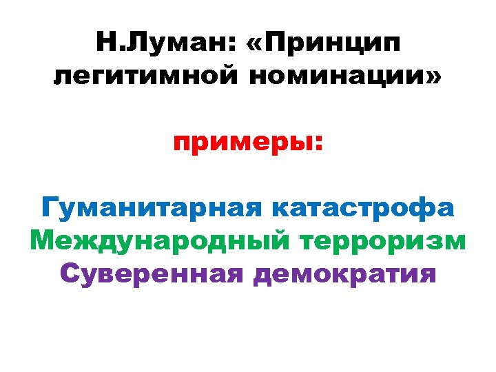 Н. Луман: «Принцип легитимной номинации» примеры: Гуманитарная катастрофа Международный терроризм Суверенная демократия 