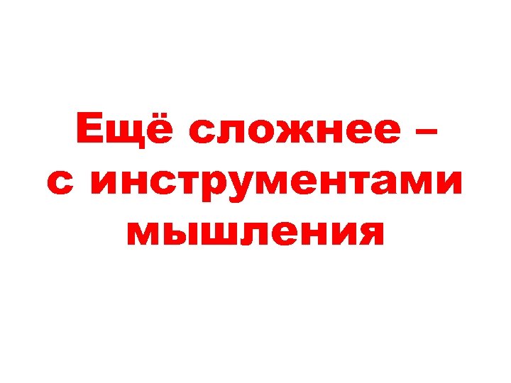 Ещё сложнее – с инструментами мышления 
