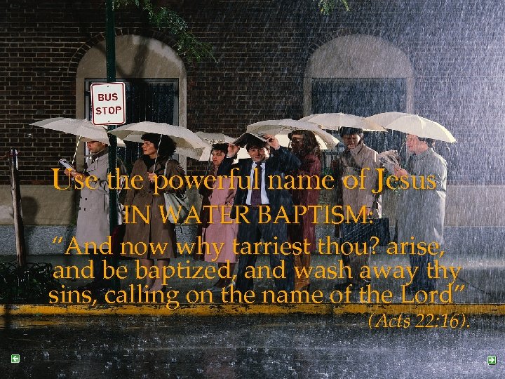 Use the powerful name of Jesus IN WATER BAPTISM: “And now why tarriest thou?
