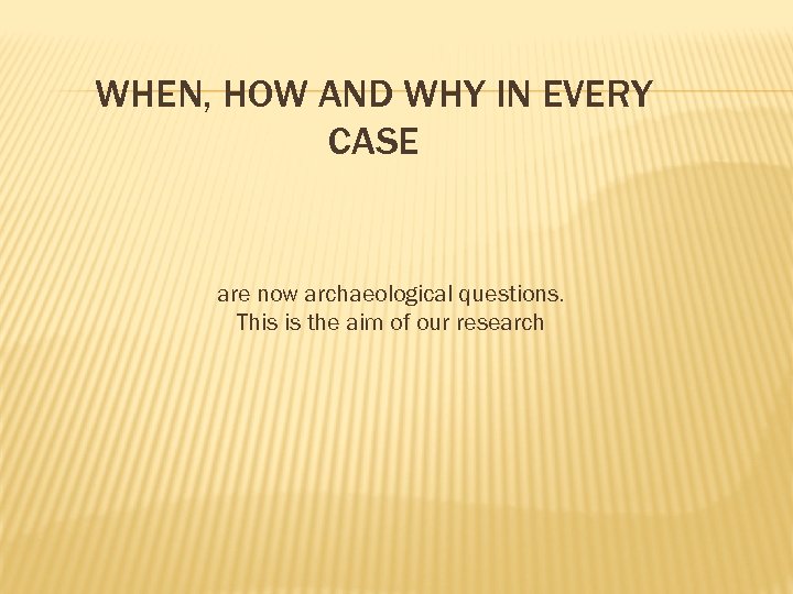 WHEN, HOW AND WHY IN EVERY CASE are now archaeological questions. This is the