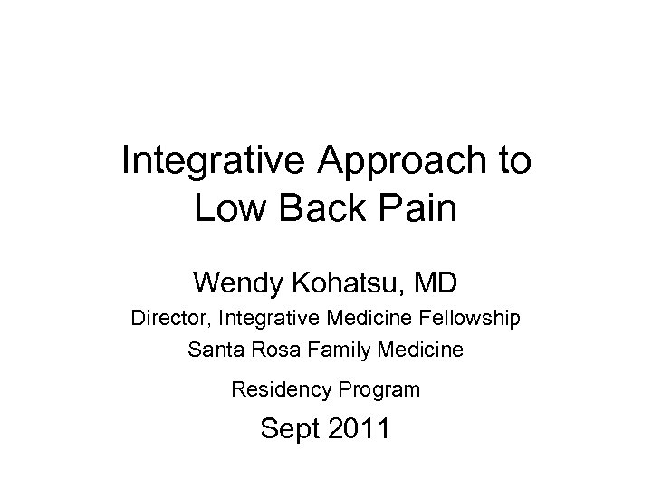 Integrative Approach to Low Back Pain Wendy Kohatsu, MD Director, Integrative Medicine Fellowship Santa