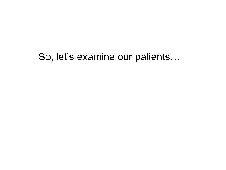 So, let’s examine our patients… 