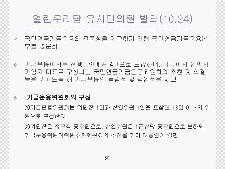 열린우리당 유시민의원 발의(10. 24) ± 국민연금기금운용의 전문성을 제고하기 위해 국민연금기금운용본 부를 명문화 ± 기금운용이사를