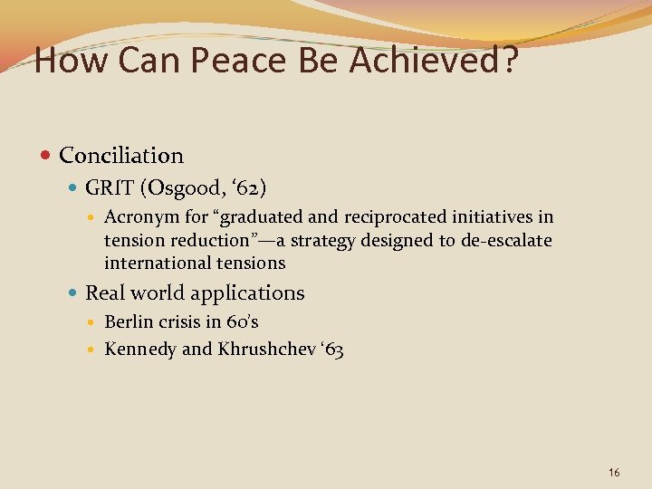 How Can Peace Be Achieved? Conciliation GRIT (Osgood, ‘ 62) Acronym for “graduated and