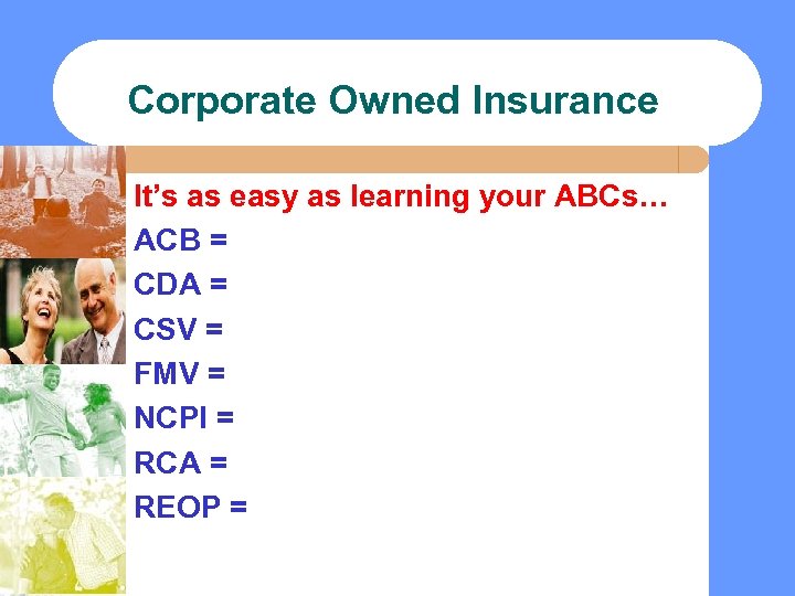 Corporate Owned Insurance It’s as easy as learning your ABCs… ACB = CDA =
