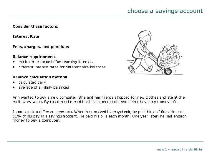 choose a savings account Consider these factors: Interest Rate Fees, charges, and penalties Balance