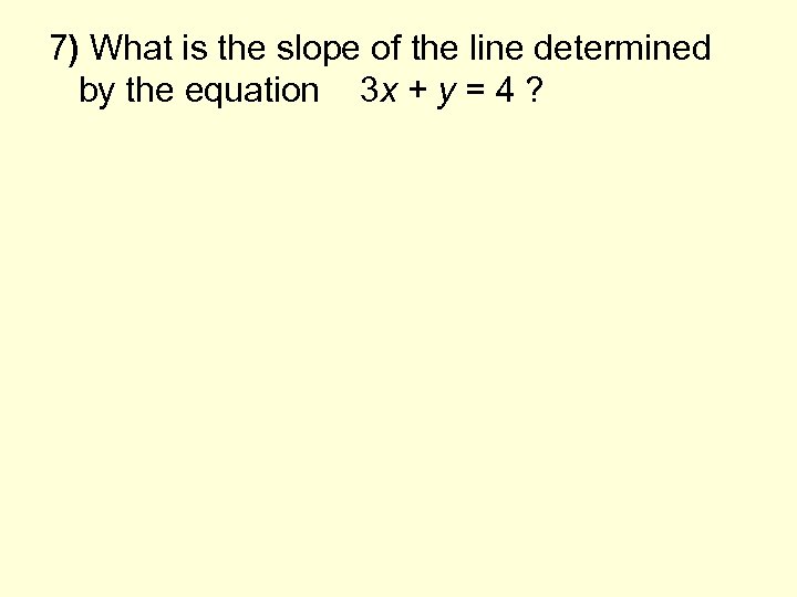 7) What is the slope of the line determined by the equation 3 x