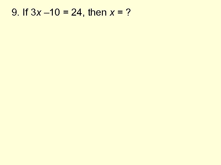 9. If 3 x – 10 = 24, then x = ? 