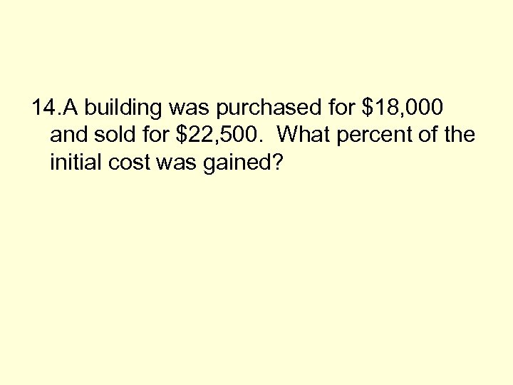 14. A building was purchased for $18, 000 and sold for $22, 500. What