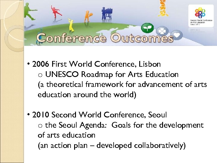 Conference Outcomes • 2006 First World Conference, Lisbon o UNESCO Roadmap for Arts Education