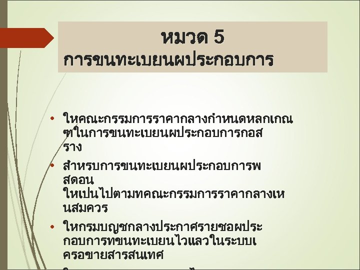 หมวด 5 การขนทะเบยนผประกอบการ • ใหคณะกรรมการราคากลางกำหนดหลกเกณ ฑในการขนทะเบยนผประกอบการกอส ราง • สำหรบการขนทะเบยนผประกอบการพ สดอน ใหเปนไปตามทคณะกรรมการราคากลางเห นสมควร • ใหกรมบญชกลางประกาศรายชอผประ