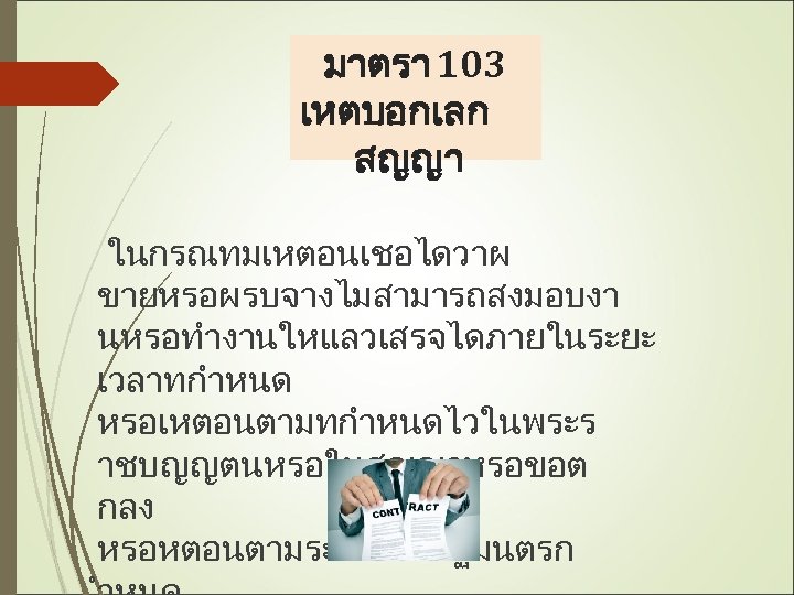 มาตรา 103 เหตบอกเลก สญญา ในกรณทมเหตอนเชอไดวาผ ขายหรอผรบจางไมสามารถสงมอบงา นหรอทำงานใหแลวเสรจไดภายในระยะ เวลาทกำหนด หรอเหตอนตามทกำหนดไวในพระร าชบญญตนหรอในสญญาหรอขอต กลง หรอหตอนตามระเบยบทรฐมนตรก 