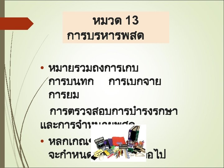 หมวด 13 การบรหารพสด • หมายรวมถงการเกบ การบนทก การเบกจาย การยม การตรวจสอบ การบำรงรกษา และการจำหนายพสด • หลกเกณฑและวธการ จะกำหนดในระเบยบตอไป