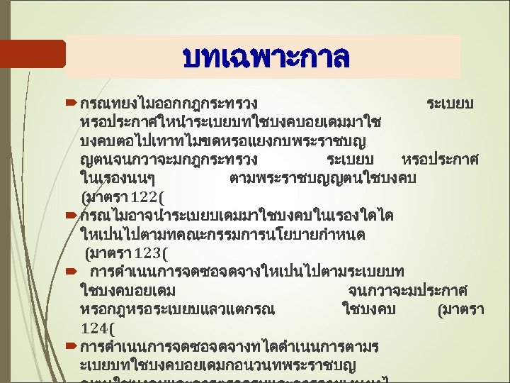 บทเฉพาะกาล กรณทยงไมออกกฎกระทรวง ระเบยบ หรอประกาศใหนำระเบยบทใชบงคบอยเดมมาใช บงคบตอไปเทาทไมขดหรอแยงกบพระราชบญ ญตนจนกวาจะมกฎกระทรวง ระเบยบ หรอประกาศ ในเรองนนๆ ตามพระราชบญญตนใชบงคบ (มาตรา 122( กรณไมอาจนำระเบยบเดมมาใชบงคบในเรองใดได ใหเปนไปตามทคณะกรรมการนโยบายกำหนด