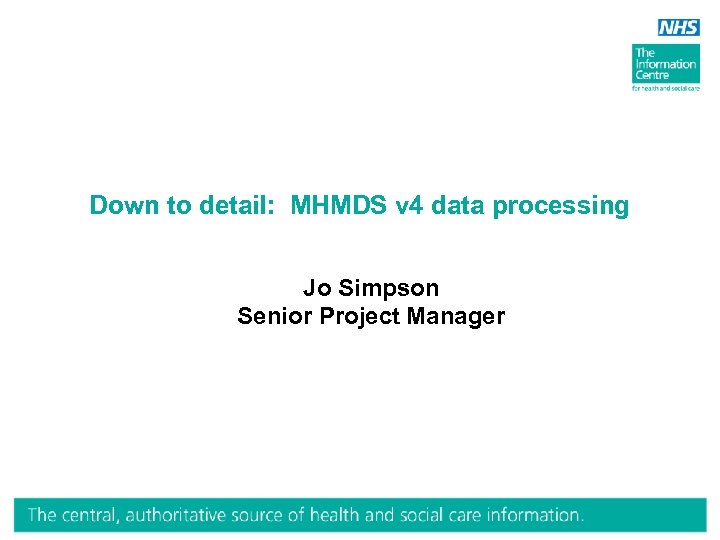 Down to detail: MHMDS v 4 data processing Jo Simpson Senior Project Manager 