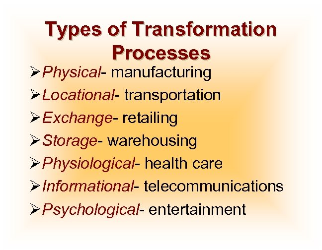 Types of Transformation Processes ØPhysical- manufacturing ØLocational- transportation ØExchange- retailing ØStorage- warehousing ØPhysiological- health