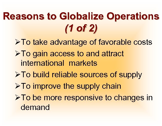 Reasons to Globalize Operations (1 of 2) ØTo take advantage of favorable costs ØTo