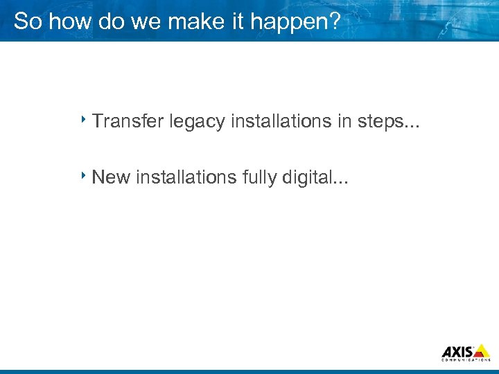 So how do we make it happen? 8 Transfer 8 New legacy installations in