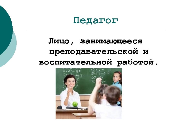 Педагог Лицо, занимающееся преподавательской и воспитательной работой. 