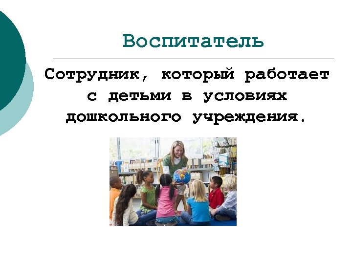 Воспитатель Сотрудник, который работает с детьми в условиях дошкольного учреждения. 