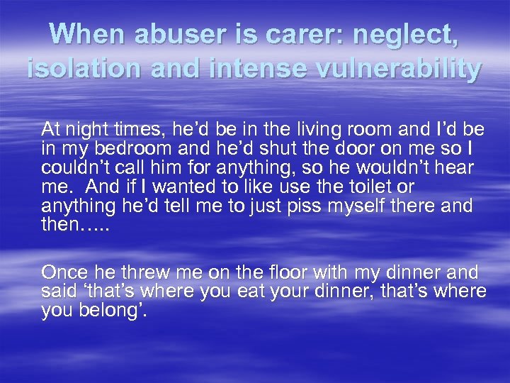 When abuser is carer: neglect, isolation and intense vulnerability At night times, he’d be
