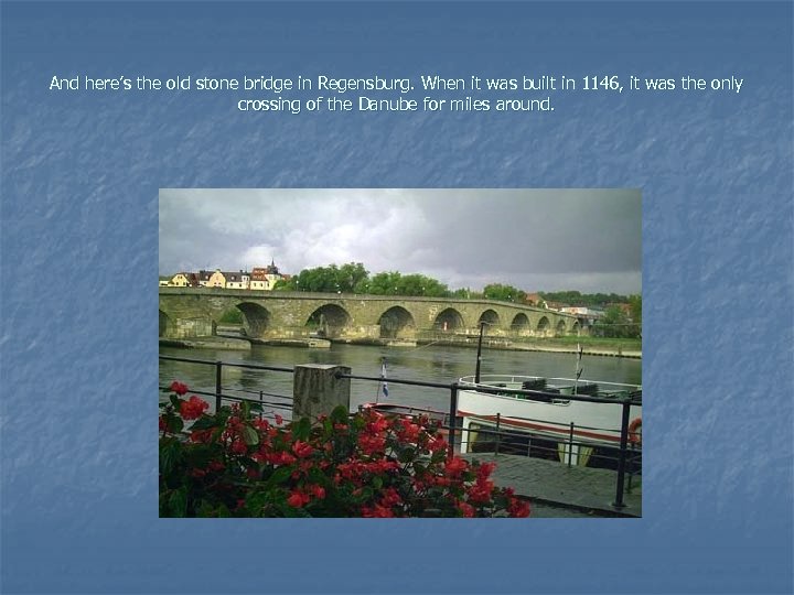 And here’s the old stone bridge in Regensburg. When it was built in 1146,