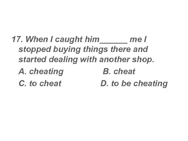 17. When I caught him______ me I stopped buying things there and started dealing