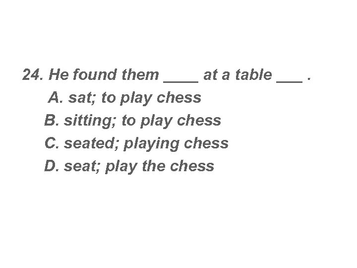 24. He found them ____ at a table ___. A. sat; to play chess