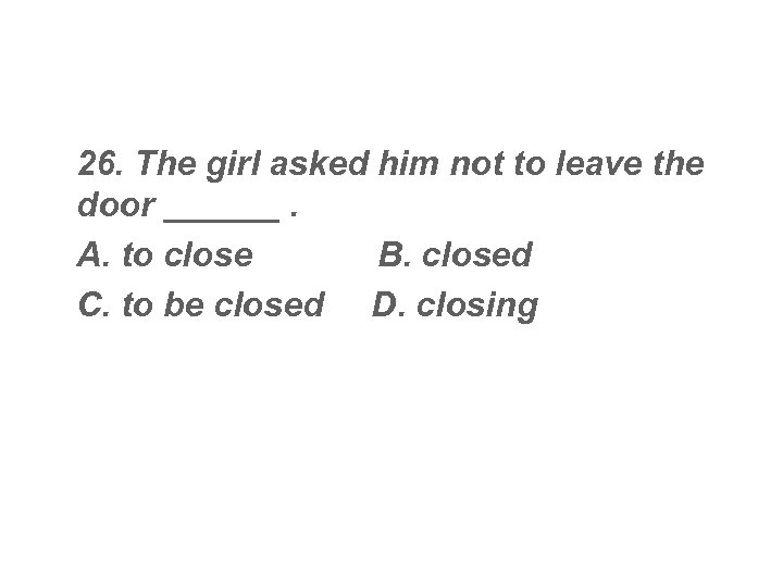  26. The girl asked him not to leave the door ______. A. to