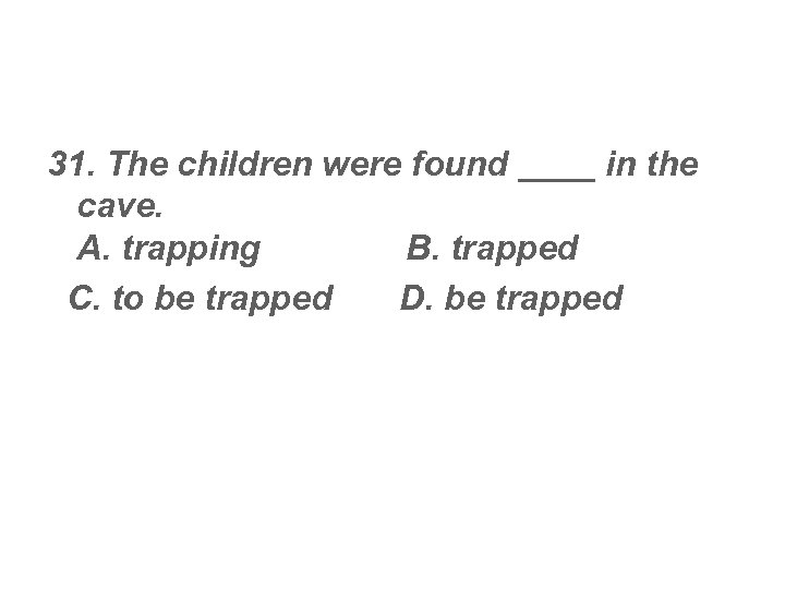 31. The children were found ____ in the cave. A. trapping B. trapped C.