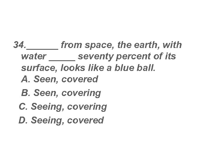 34. ______ from space, the earth, with water _____ seventy percent of its surface,