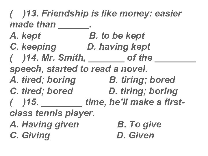 ( )13. Friendship is like money: easier made than ______. A. kept B. to
