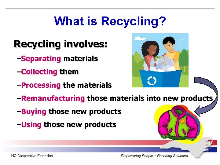 What is Recycling? Recycling involves: –Separating materials –Collecting them –Processing the materials –Remanufacturing those