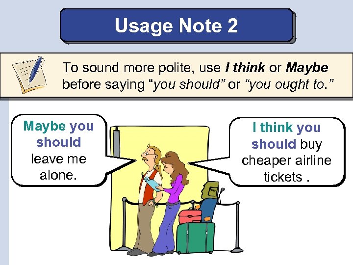 Usage Note 2 To sound more polite, use I think or Maybe before saying
