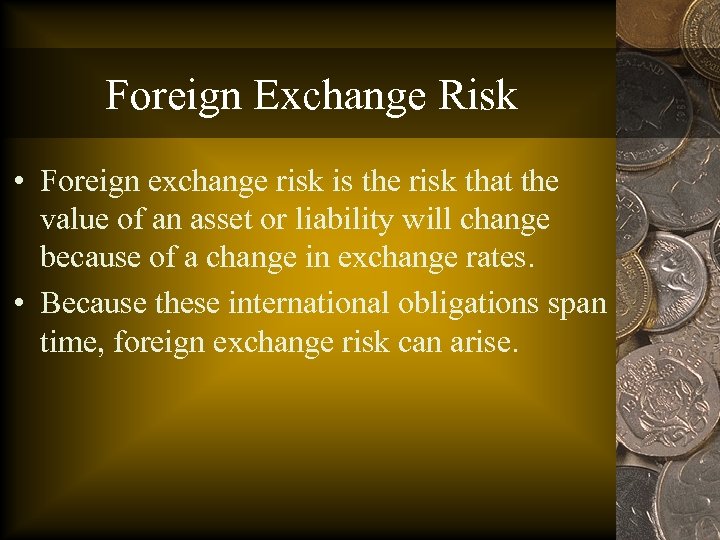 Foreign Exchange Risk • Foreign exchange risk is the risk that the value of