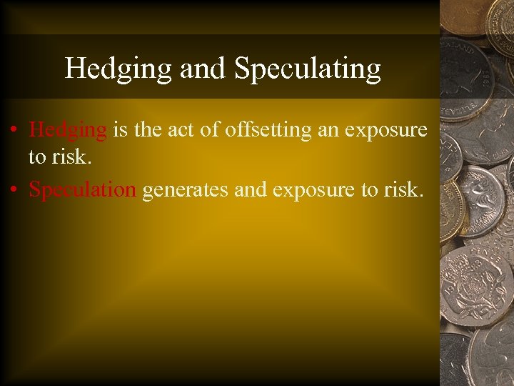 Hedging and Speculating • Hedging is the act of offsetting an exposure to risk.