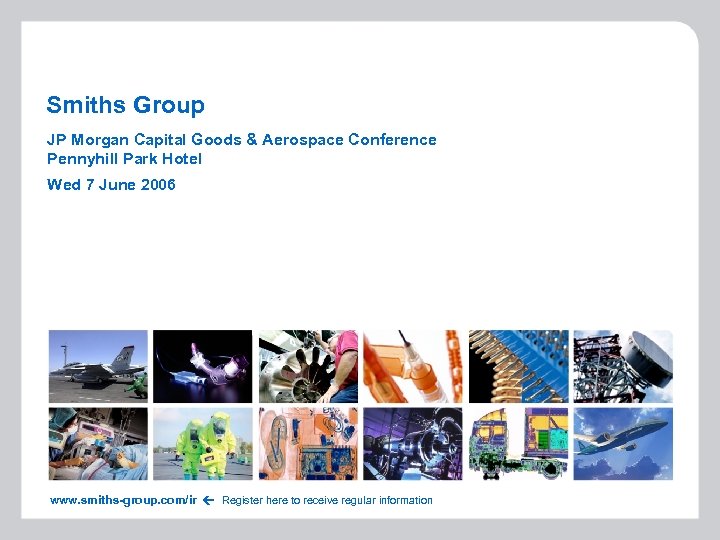 Smiths Group JP Morgan Capital Goods & Aerospace Conference Pennyhill Park Hotel www. smiths-group.