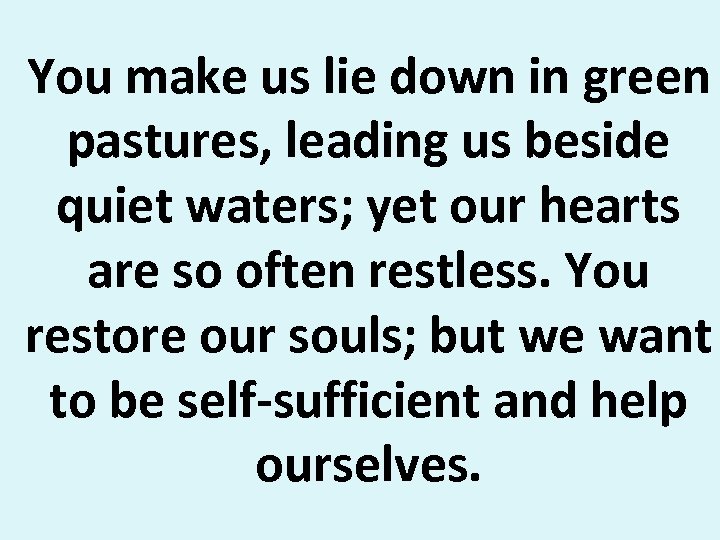 You make us lie down in green pastures, leading us beside quiet waters; yet