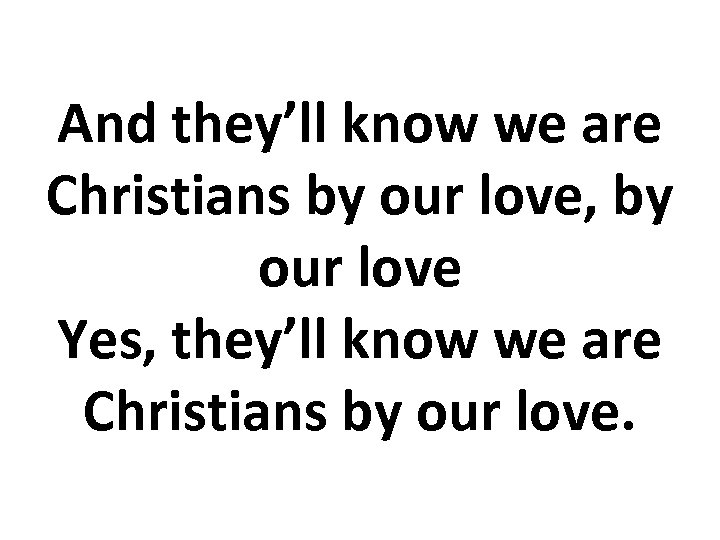 And they’ll know we are Christians by our love, by our love Yes, they’ll