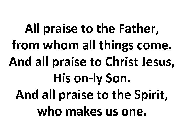 All praise to the Father, from whom all things come. And all praise to
