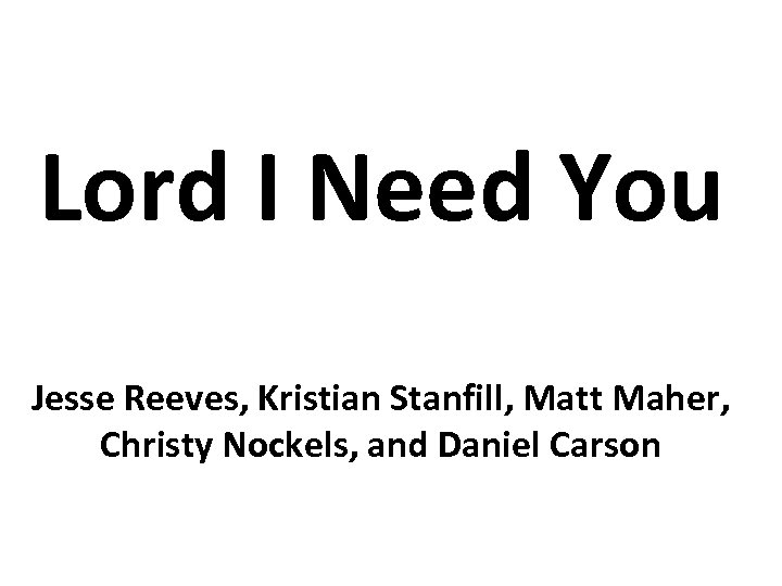 Lord I Need You Jesse Reeves, Kristian Stanfill, Matt Maher, Christy Nockels, and Daniel