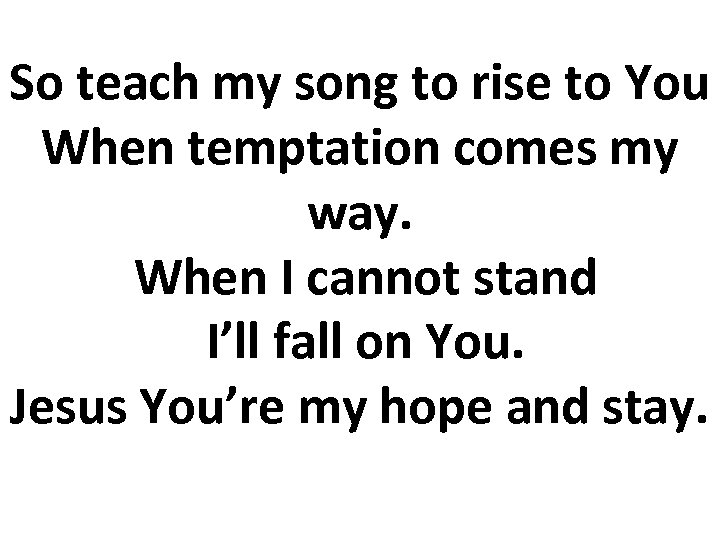 So teach my song to rise to You When temptation comes my way. When