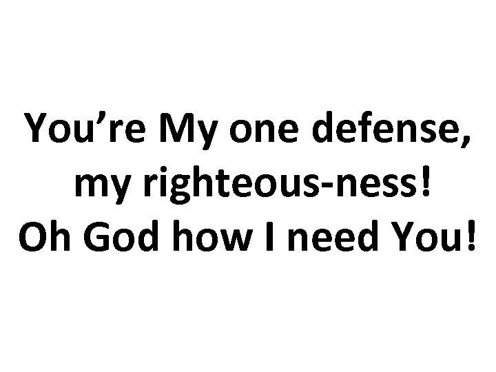 You’re My one defense, my righteous-ness! Oh God how I need You! 
